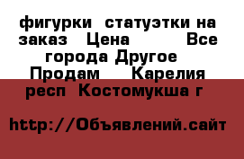 фигурки .статуэтки.на заказ › Цена ­ 250 - Все города Другое » Продам   . Карелия респ.,Костомукша г.